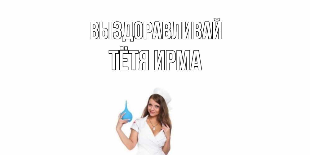 Открытка на каждый день с именем, Тётя-Ирма Выздоравливай клизма Прикольная открытка с пожеланием онлайн скачать бесплатно 