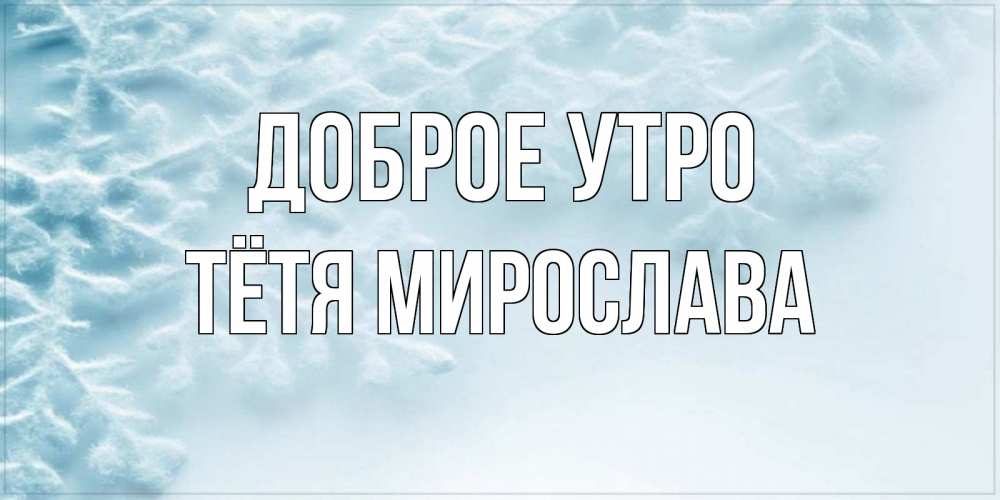 Открытка на каждый день с именем, Тётя-Мирослава Доброе утро классное зимнее утро Прикольная открытка с пожеланием онлайн скачать бесплатно 