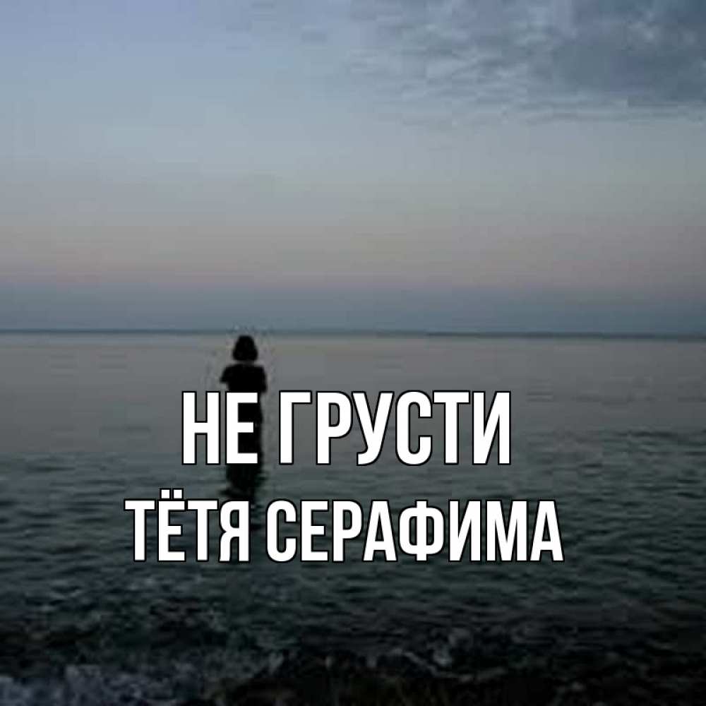 Открытка на каждый день с именем, Тётя-Серафима Не грусти девушка Прикольная открытка с пожеланием онлайн скачать бесплатно 