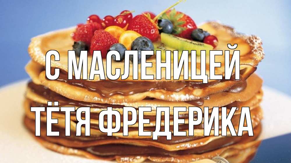 Открытка на каждый день с именем, Тётя-Фредерика С масленицей торт, блины, ягоды Прикольная открытка с пожеланием онлайн скачать бесплатно 
