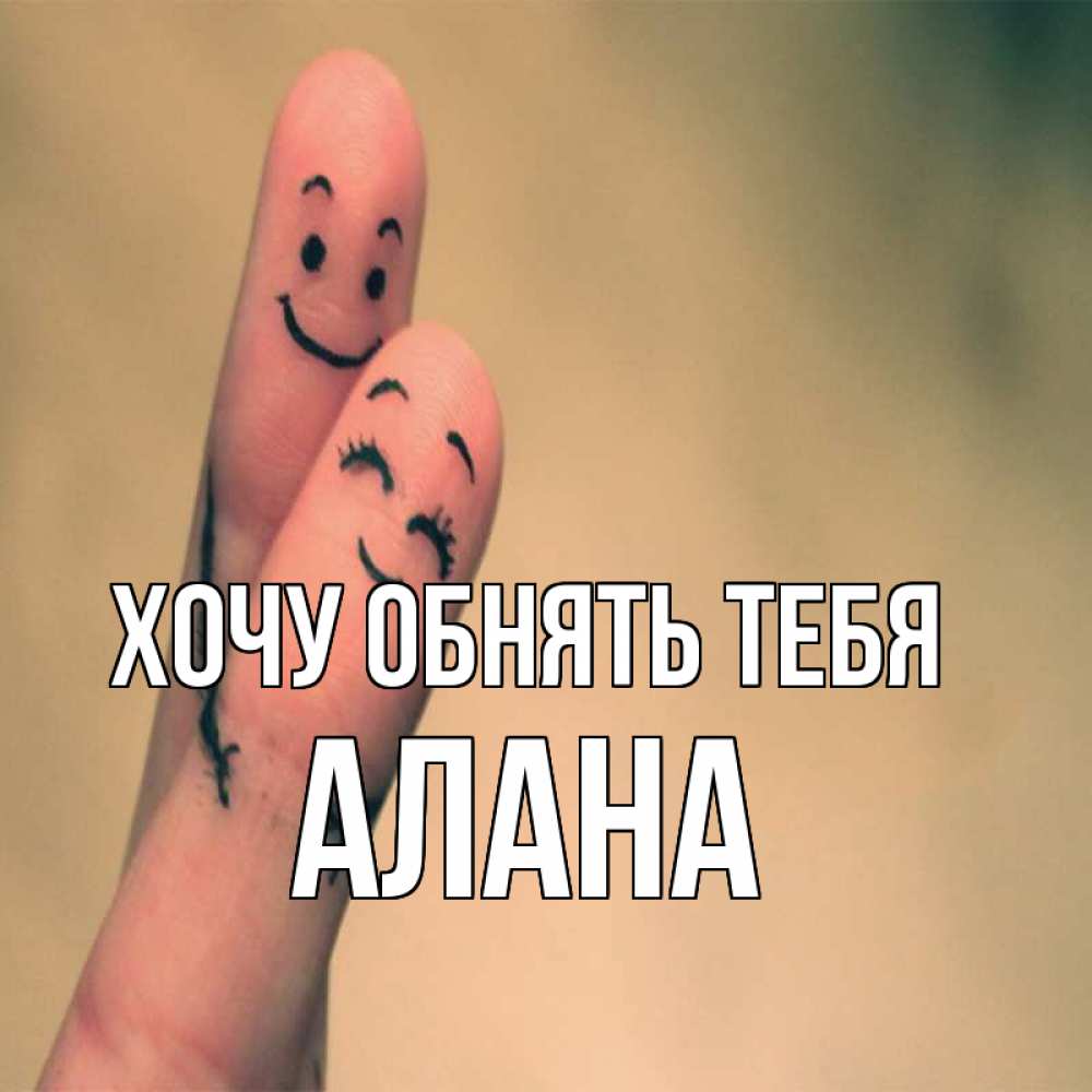 Открытка на каждый день с именем, Алана Хочу обнять тебя рисунок на пальцах Прикольная открытка с пожеланием онлайн скачать бесплатно 