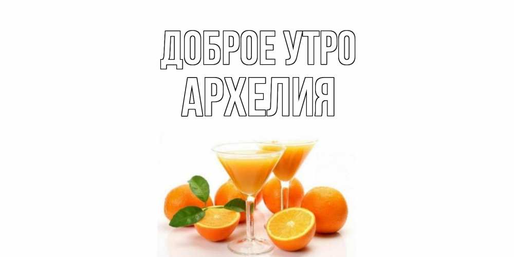 Открытка на каждый день с именем, Архелия Доброе утро апельсин Прикольная открытка с пожеланием онлайн скачать бесплатно 