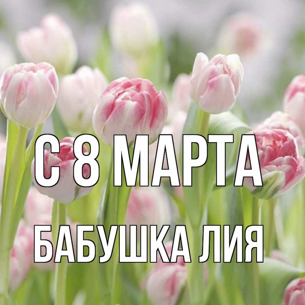 Открытка на каждый день с именем, Бабушка-Лия С 8 МАРТА цветы Прикольная открытка с пожеланием онлайн скачать бесплатно 