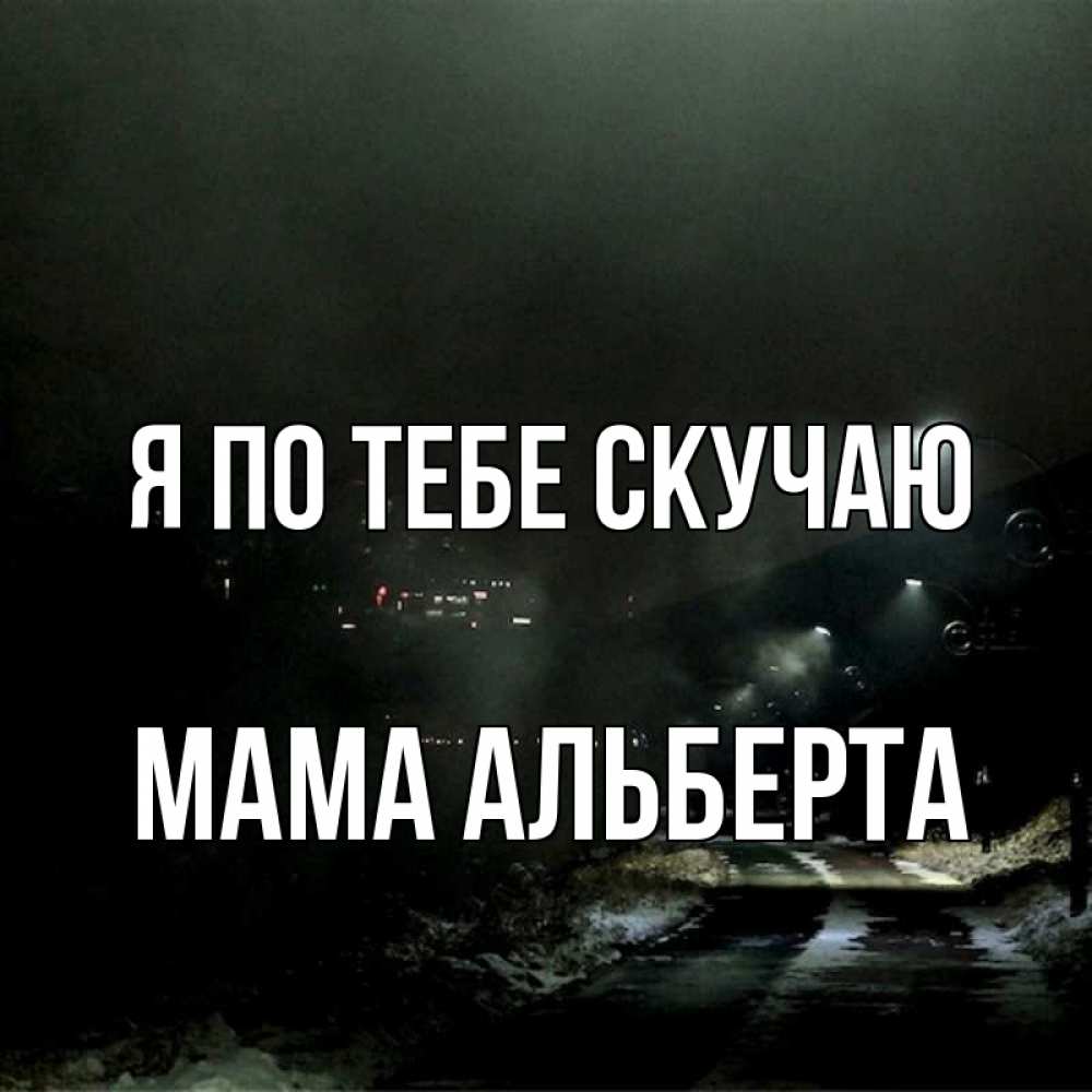 Открытка на каждый день с именем, Мама-Альберта Я по тебе скучаю окраина города Прикольная открытка с пожеланием онлайн скачать бесплатно 
