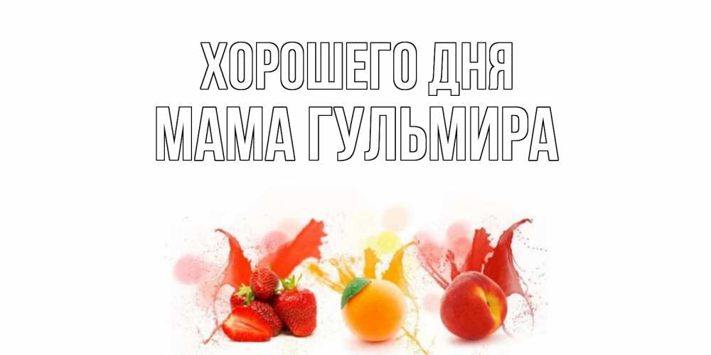 Открытка на каждый день с именем, Мама-Гульмира Хорошего дня открытки Прикольная открытка с пожеланием онлайн скачать бесплатно 
