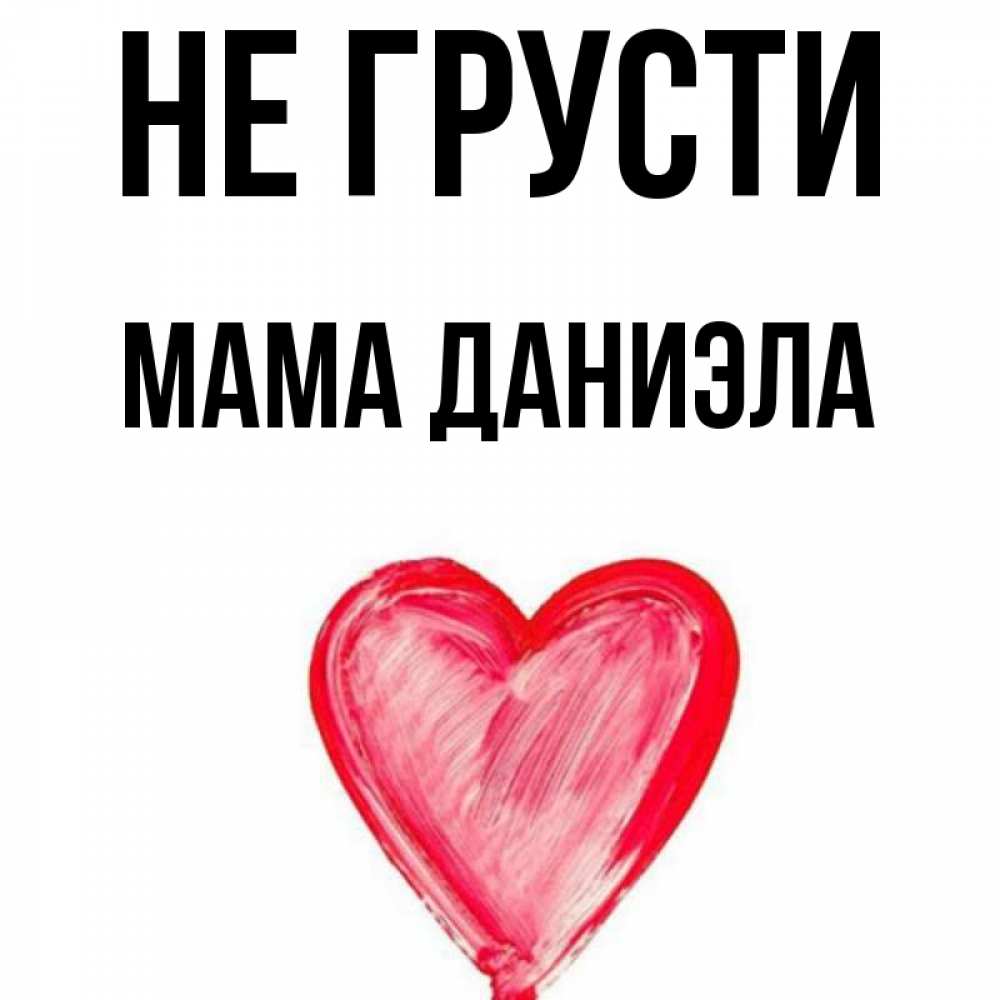 Открытка на каждый день с именем, Мама-Даниэла Не грусти сердечко Прикольная открытка с пожеланием онлайн скачать бесплатно 