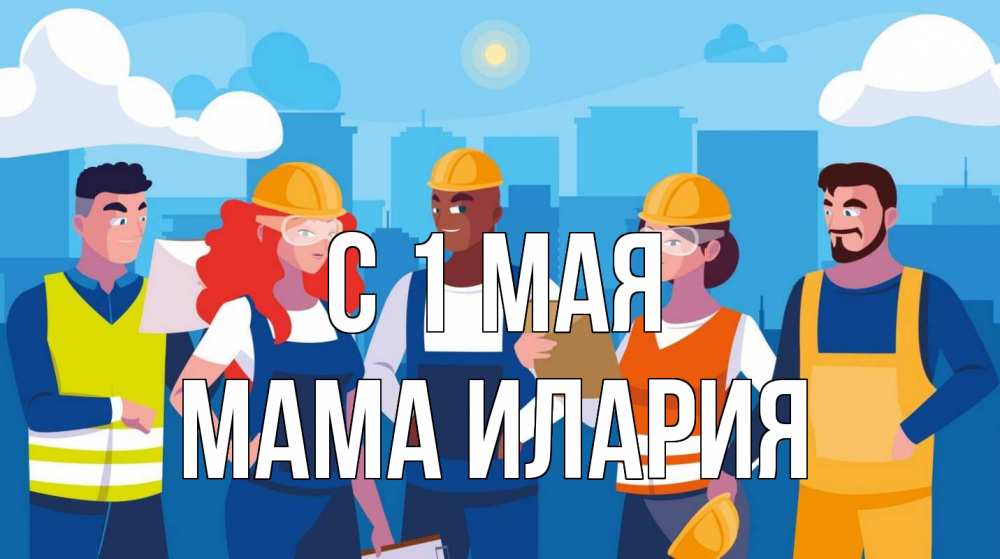 Открытка на каждый день с именем, Мама-Илария С 1 мая С 1 мая Прикольная открытка с пожеланием онлайн скачать бесплатно 