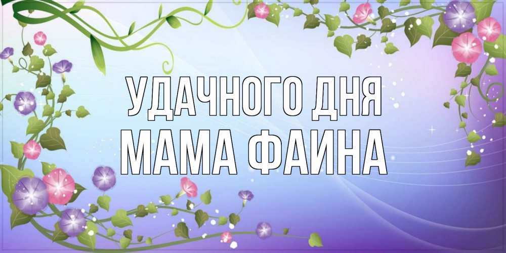 Открытка на каждый день с именем, Мама-Фаина Удачного дня хорошего дня Прикольная открытка с пожеланием онлайн скачать бесплатно 
