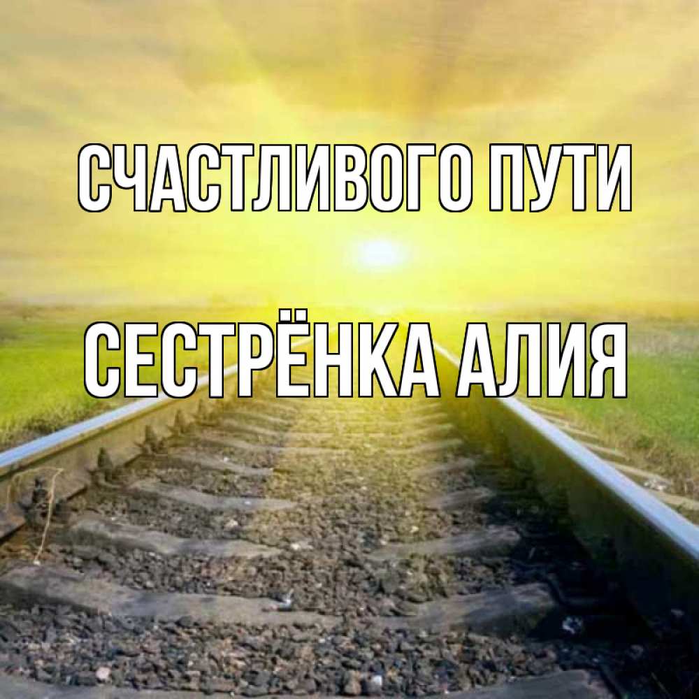 Открытка на каждый день с именем, Сестрёнка-Алия Счастливого пути красивая железная дорога Прикольная открытка с пожеланием онлайн скачать бесплатно 