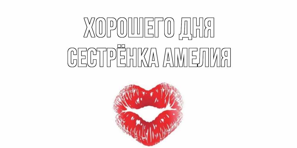 Открытка на каждый день с именем, Сестрёнка-Амелия Хорошего дня Поцелуй Прикольная открытка с пожеланием онлайн скачать бесплатно 