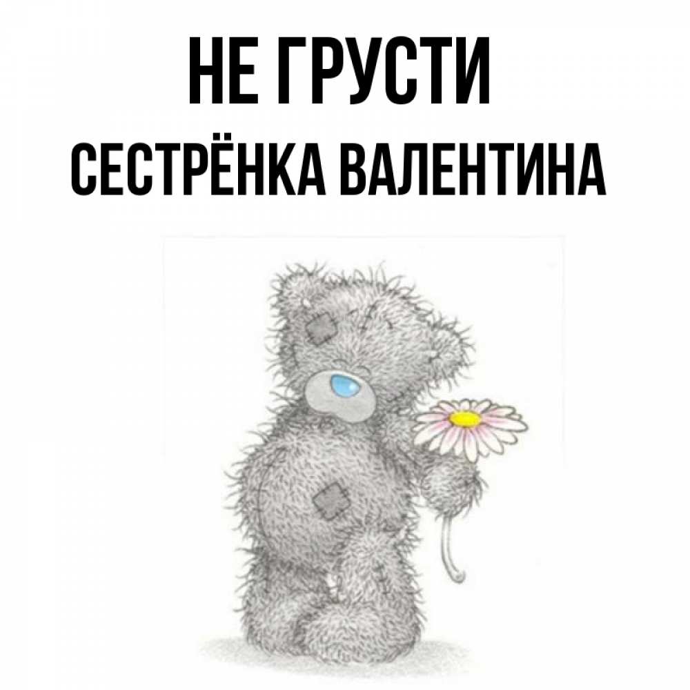 Открытка на каждый день с именем, Сестрёнка-Валентина Не грусти Плюшевый медвежонок с заплатками Прикольная открытка с пожеланием онлайн скачать бесплатно 