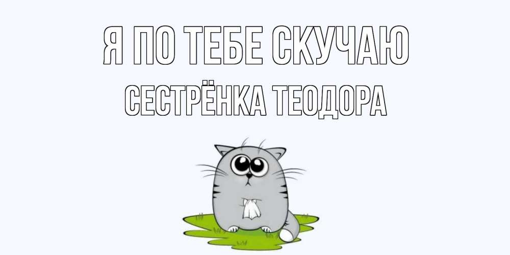 Открытка на каждый день с именем, Сестрёнка-Теодора Я по тебе скучаю открытки с котиками я по тебе скучаю с именем Прикольная открытка с пожеланием онлайн скачать бесплатно 