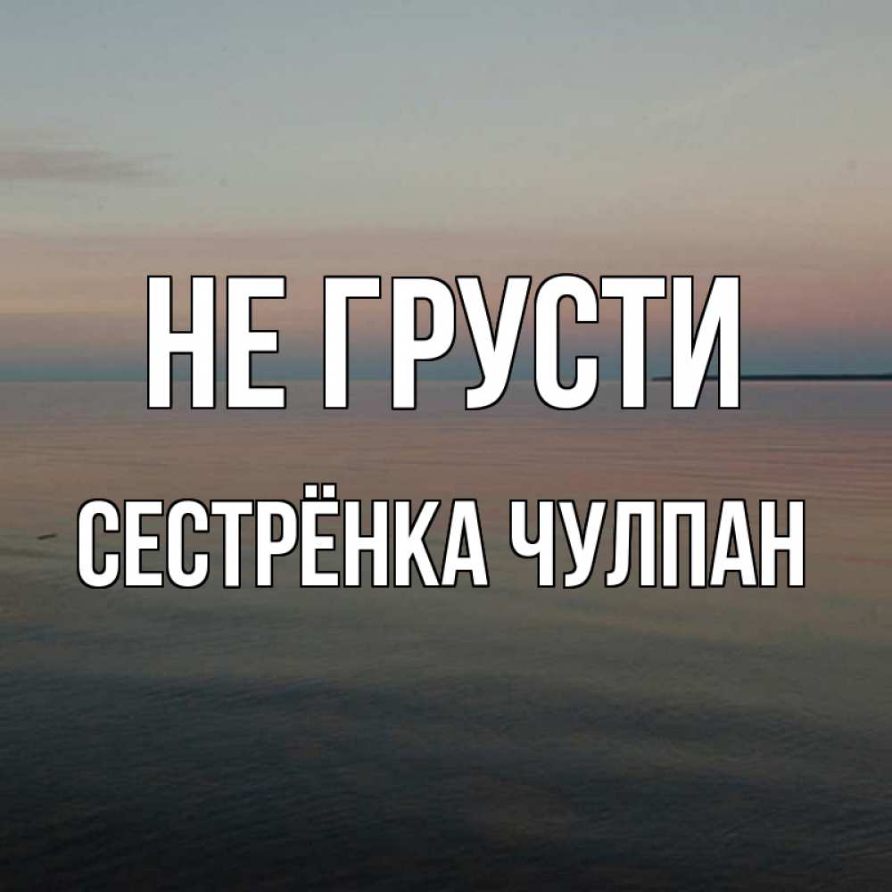 Открытка на каждый день с именем, Сестрёнка-Чулпан Не грусти водная гладь Прикольная открытка с пожеланием онлайн скачать бесплатно 