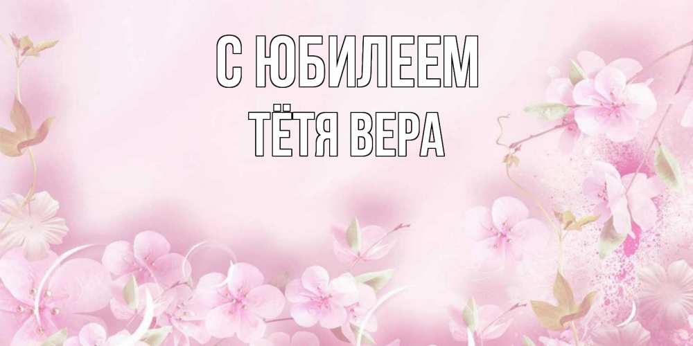Открытка на каждый день с именем, Тётя-Вера С юбилеем нежные цветы Прикольная открытка с пожеланием онлайн скачать бесплатно 