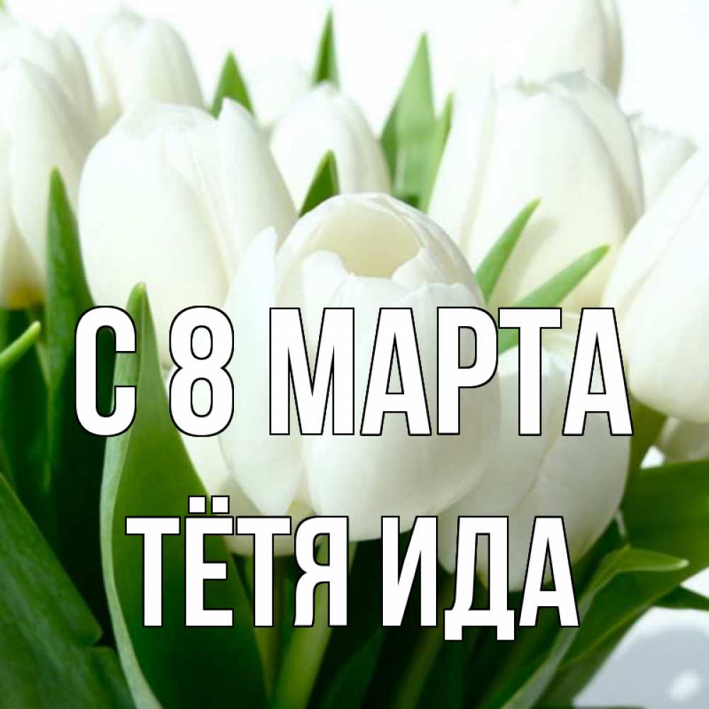Открытка на каждый день с именем, Тётя-Ида С 8 МАРТА цветы Прикольная открытка с пожеланием онлайн скачать бесплатно 