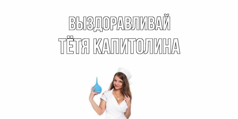 Открытка на каждый день с именем, Тётя-Капитолина Выздоравливай клизма Прикольная открытка с пожеланием онлайн скачать бесплатно 