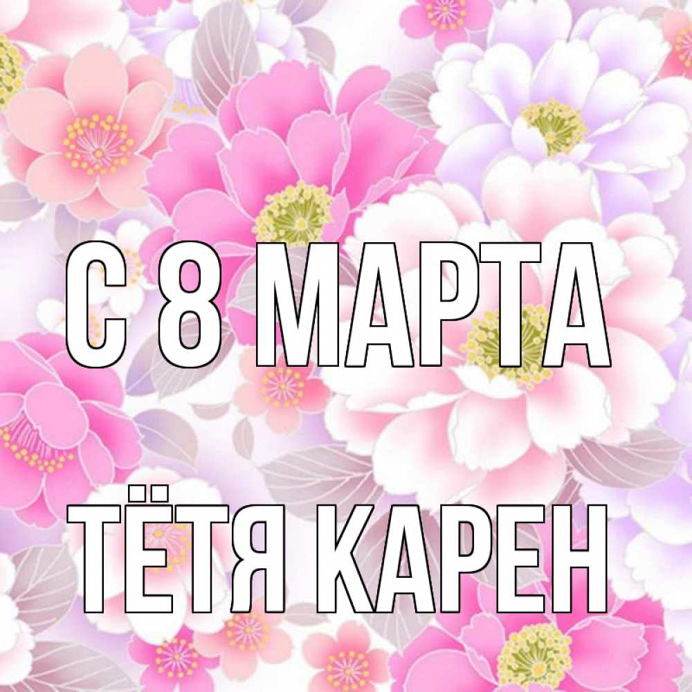 Открытка на каждый день с именем, Тётя-Карен С 8 МАРТА для женщин Прикольная открытка с пожеланием онлайн скачать бесплатно 