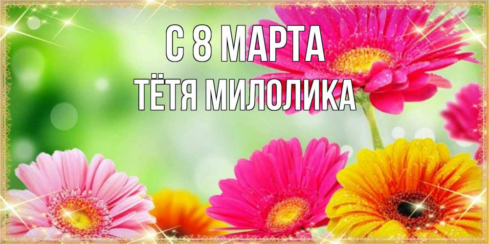 Открытка на каждый день с именем, Тётя-Милолика С 8 МАРТА цветочки для любимой женщины Прикольная открытка с пожеланием онлайн скачать бесплатно 