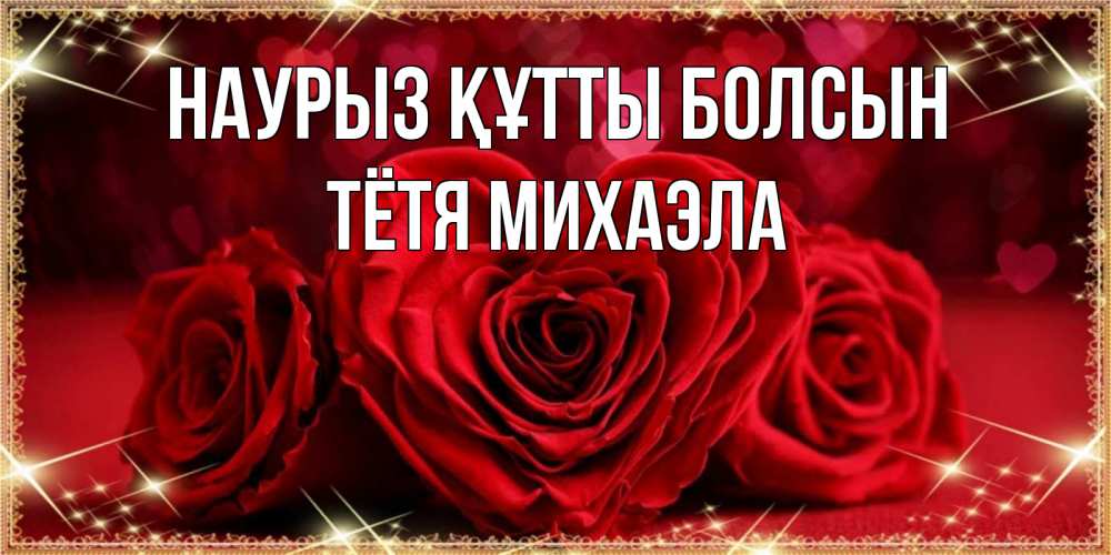 Открытка на каждый день с именем, Тётя-Михаэла Наурыз құтты болсын три красные розы Прикольная открытка с пожеланием онлайн скачать бесплатно 