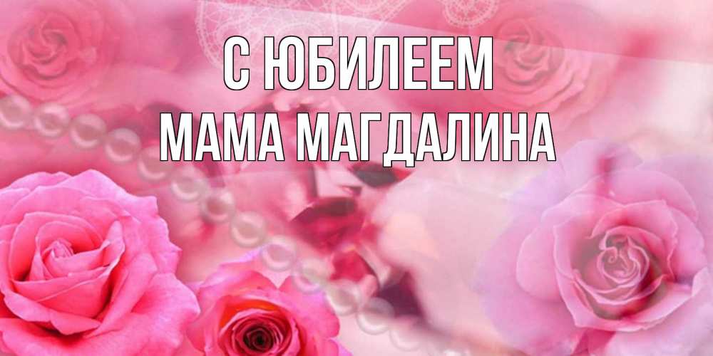 Открытка на каждый день с именем, Мама-Магдалина С юбилеем открытка с розами и жемчугом Прикольная открытка с пожеланием онлайн скачать бесплатно 