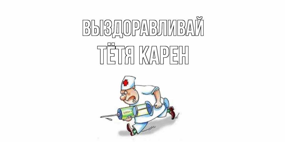 Открытка на каждый день с именем, Тётя-Карен Выздоравливай прикольные открытки не болей Прикольная открытка с пожеланием онлайн скачать бесплатно 