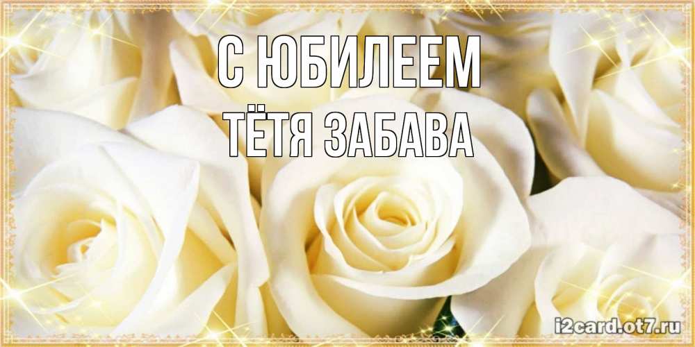 Открытка на каждый день с именем, Тётя-Забава С юбилеем розочки белого цвета на открытке Прикольная открытка с пожеланием онлайн скачать бесплатно 