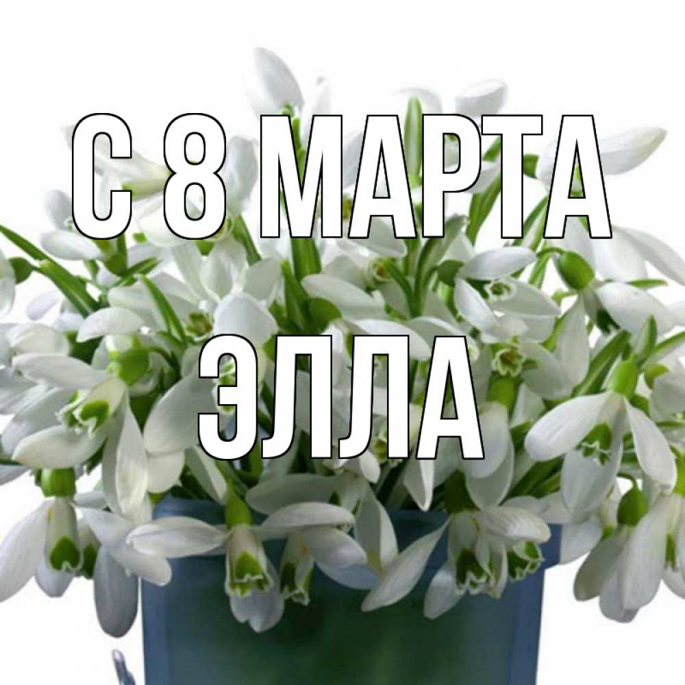 Открытка на каждый день с именем, Элла С 8 МАРТА цветы к международному женскому дню Прикольная открытка с пожеланием онлайн скачать бесплатно 