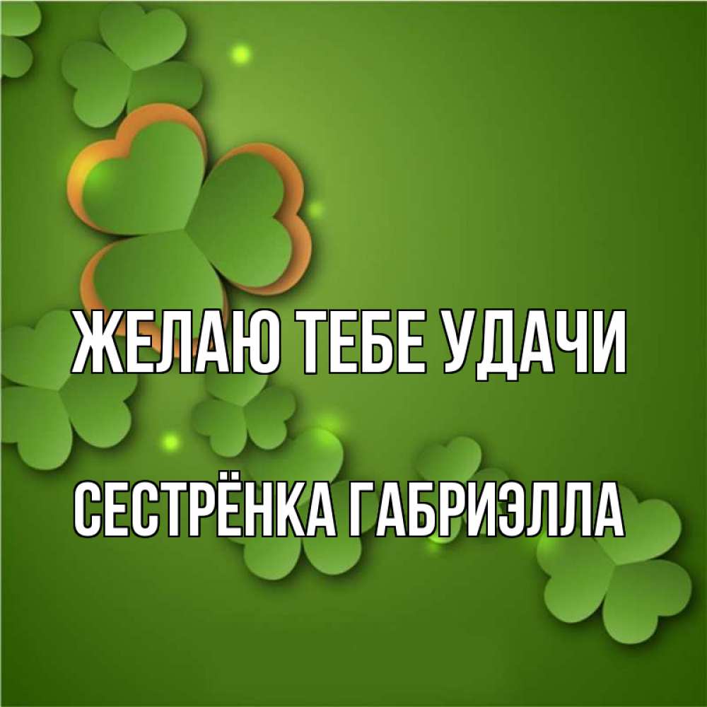Открытка на каждый день с именем, Сестрёнка-Габриэлла Желаю тебе удачи много трехлистных листочков клевера Прикольная открытка с пожеланием онлайн скачать бесплатно 