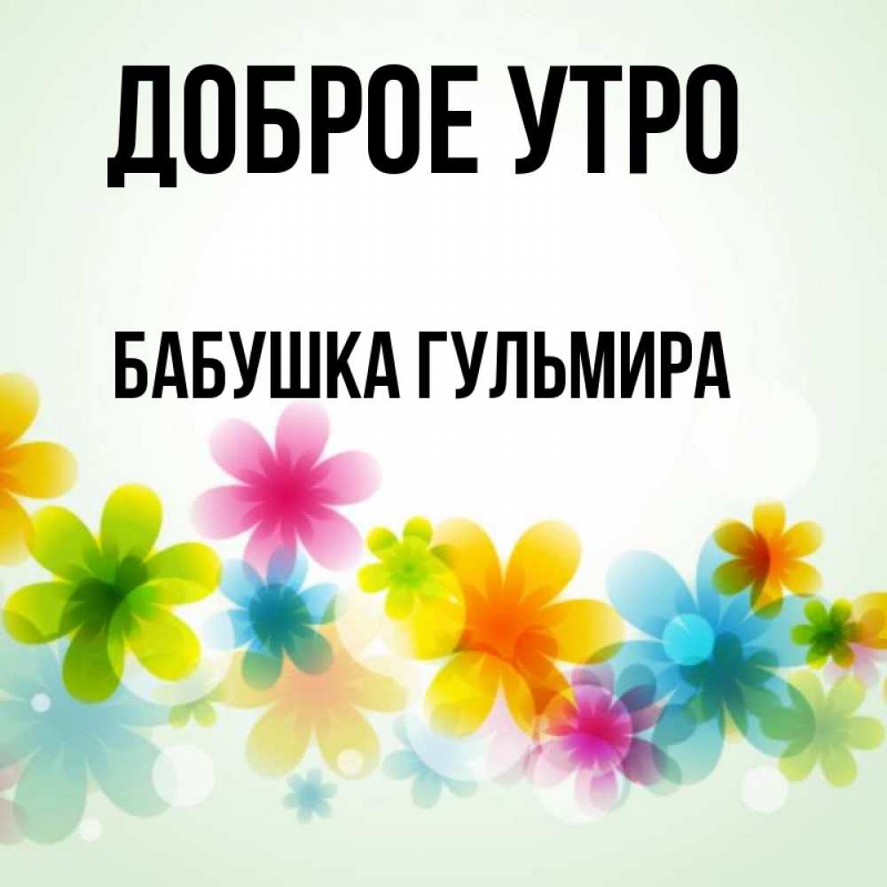 Открытка на каждый день с именем, Бабушка-Гульмира Доброе утро позитивные цветочки Прикольная открытка с пожеланием онлайн скачать бесплатно 