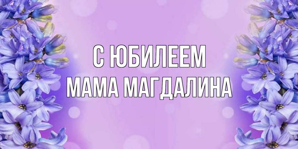 Открытка на каждый день с именем, Мама-Магдалина С юбилеем открытка с сиренью Прикольная открытка с пожеланием онлайн скачать бесплатно 