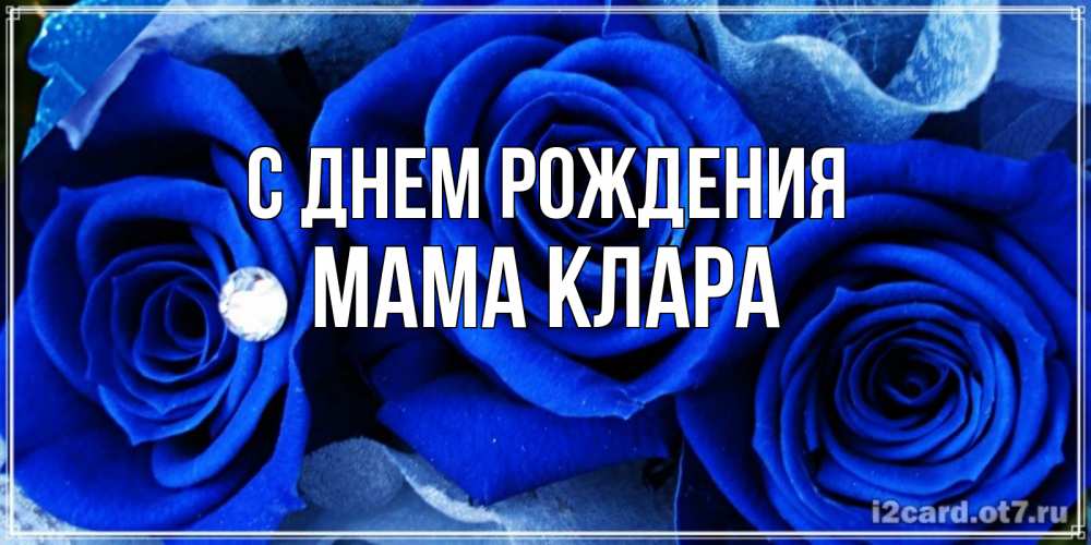 Открытка на каждый день с именем, Мама-Клара С днем рождения синие розы в росе Прикольная открытка с пожеланием онлайн скачать бесплатно 