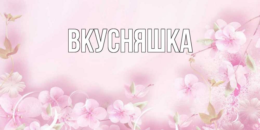 Открытка на каждый день с именем, Вкусняшка Главная нежные цветы Прикольная открытка с пожеланием онлайн скачать бесплатно 