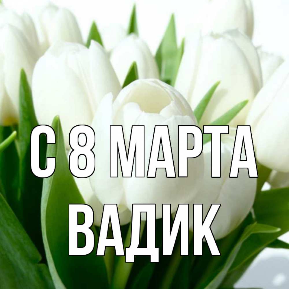 Открытка на каждый день с именем, Вадик С 8 МАРТА цветы Прикольная открытка с пожеланием онлайн скачать бесплатно 