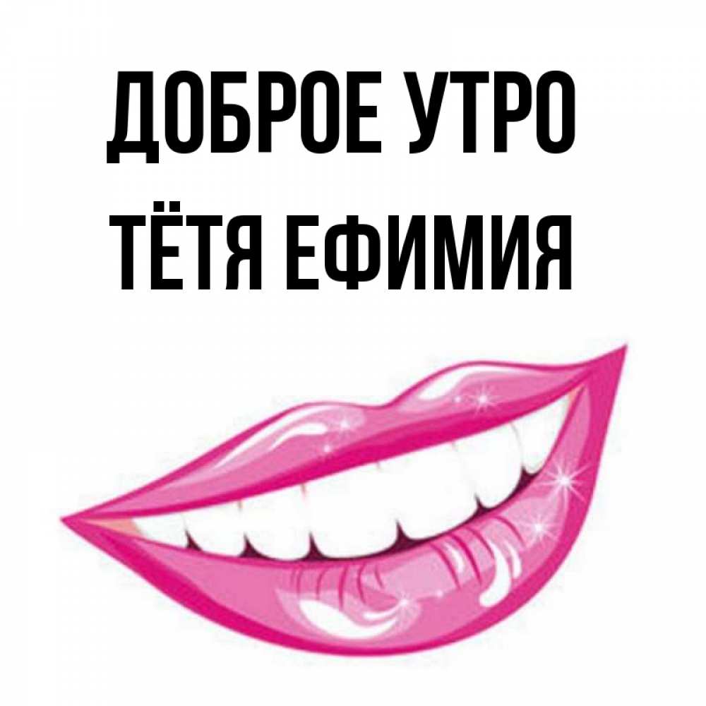 Открытка на каждый день с именем, Тётя-Ефимия Доброе утро розовые губы и белые зубы Прикольная открытка с пожеланием онлайн скачать бесплатно 