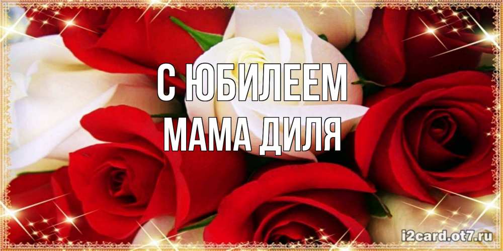 Открытка на каждый день с именем, Мама-Диля С юбилеем открытка на день рождения с белыми и красными розами Прикольная открытка с пожеланием онлайн скачать бесплатно 