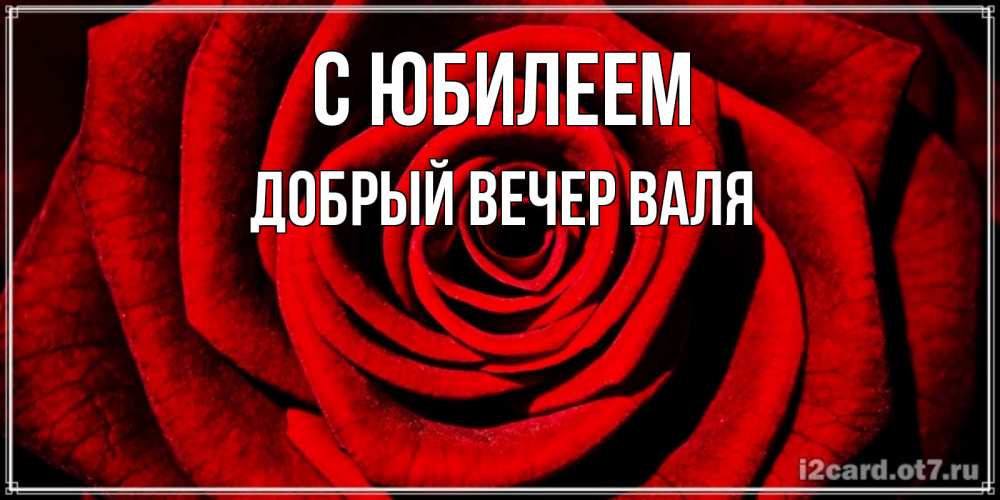 Открытка на каждый день с именем, ДОБРЫЙ-ВЕЧЕР-ВАЛЯ С юбилеем алая роза Прикольная открытка с пожеланием онлайн скачать бесплатно 