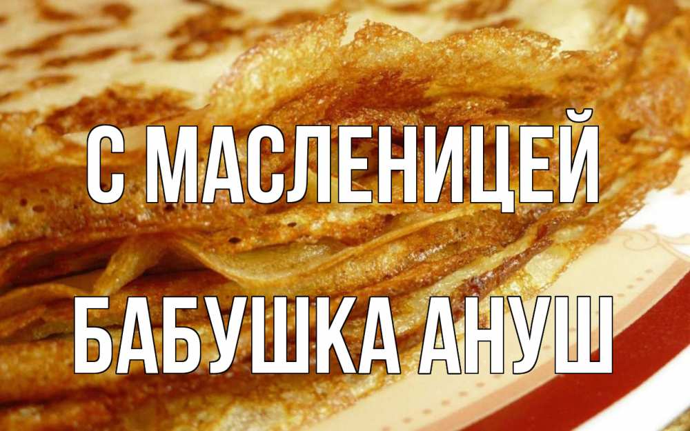 Открытка на каждый день с именем, Бабушка-Ануш С масленицей блины Прикольная открытка с пожеланием онлайн скачать бесплатно 