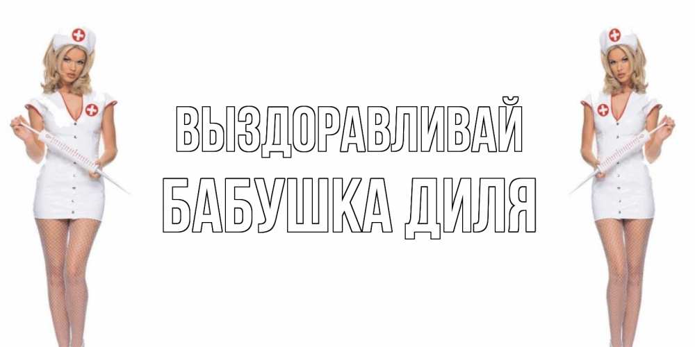 Открытка на каждый день с именем, Бабушка-Диля Выздоравливай открытки с медсестрой Прикольная открытка с пожеланием онлайн скачать бесплатно 