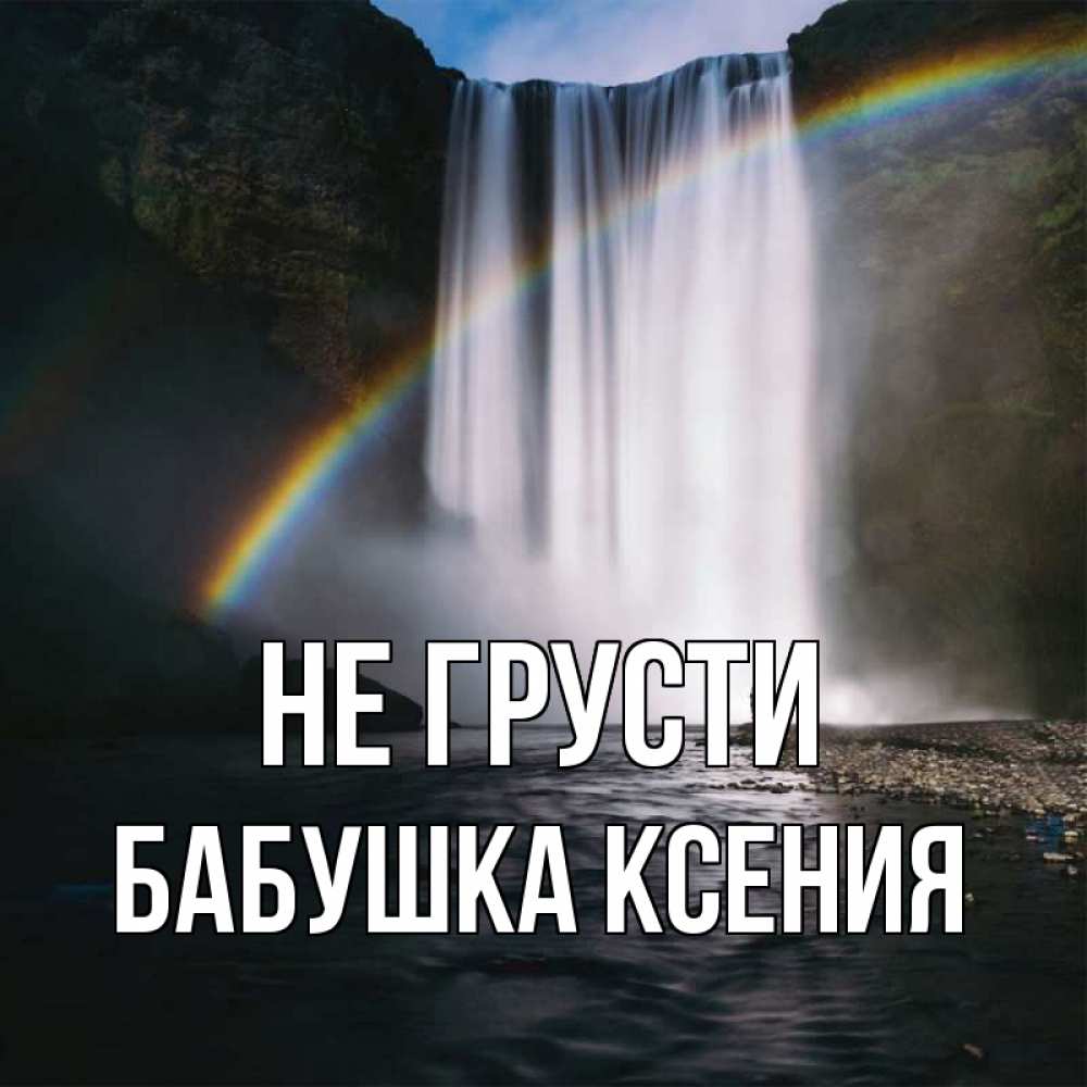 Открытка на каждый день с именем, Бабушка-Ксения Не грусти речка и  огромный водопад Прикольная открытка с пожеланием онлайн скачать бесплатно 