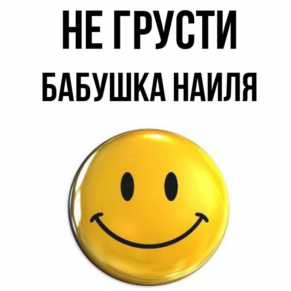 Открытка на каждый день с именем, Бабушка-Наиля Не грусти желаем всем позитива Прикольная открытка с пожеланием онлайн скачать бесплатно 