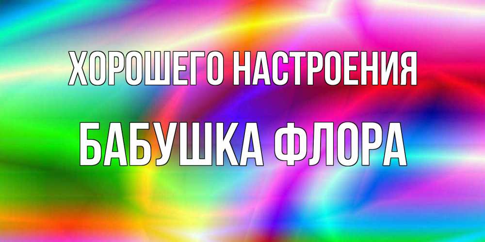 Открытка на каждый день с именем, Бабушка-Флора Хорошего настроения радуга Прикольная открытка с пожеланием онлайн скачать бесплатно 