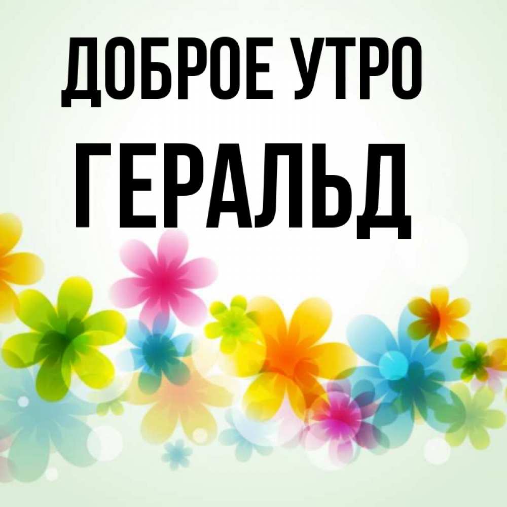 Открытка на каждый день с именем, Геральд Доброе утро позитивные цветочки Прикольная открытка с пожеланием онлайн скачать бесплатно 