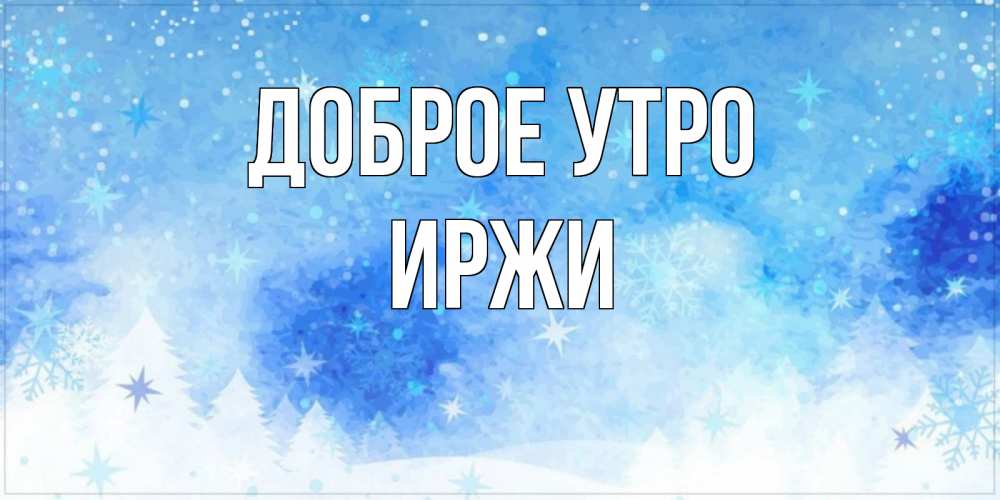 Открытка на каждый день с именем, Иржи Доброе утро зима и снежинки Прикольная открытка с пожеланием онлайн скачать бесплатно 