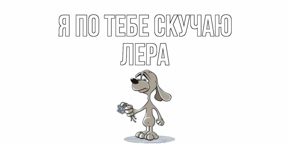 Открытка на каждый день с именем, Лера Я по тебе скучаю я по тебе скучаю с песиком Прикольная открытка с пожеланием онлайн скачать бесплатно 