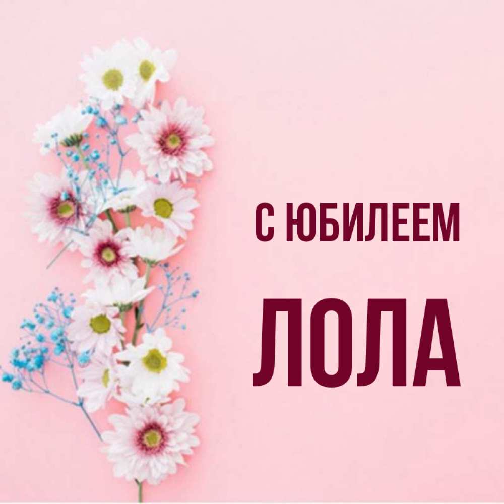 Открытка на каждый день с именем, Лола С юбилеем Родная моя с днем рождения тебя картинка с цветами белыми и голубыми Прикольная открытка с пожеланием онлайн скачать бесплатно 