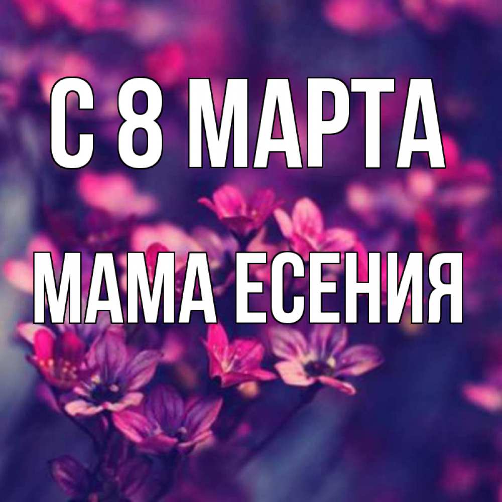 Открытка на каждый день с именем, Мама-Есения С 8 МАРТА небольшие цветы 1 Прикольная открытка с пожеланием онлайн скачать бесплатно 