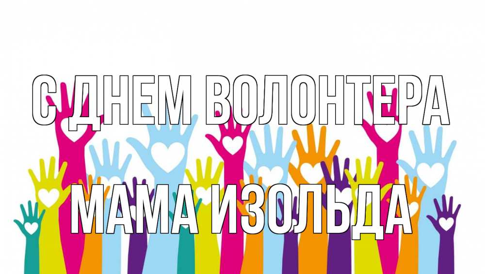 Открытка на каждый день с именем, Мама-Изольда С днем волонтера С днем волонтера Прикольная открытка с пожеланием онлайн скачать бесплатно 