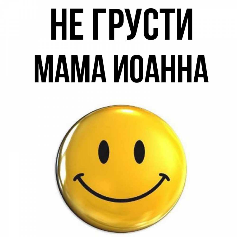 Открытка на каждый день с именем, Мама-Иоанна Не грусти желаем всем позитива Прикольная открытка с пожеланием онлайн скачать бесплатно 