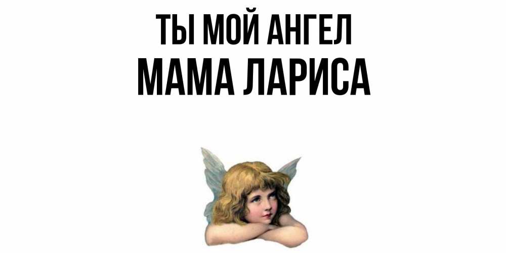 Открытка на каждый день с именем, Мама-Лариса Ты мой ангел ангел Прикольная открытка с пожеланием онлайн скачать бесплатно 