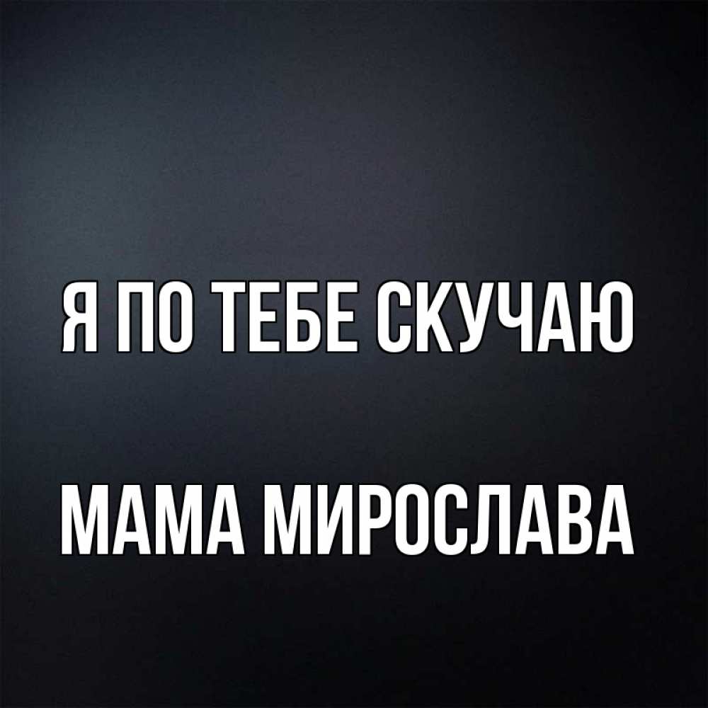 Открытка на каждый день с именем, Мама-Мирослава Я по тебе скучаю с подписью Прикольная открытка с пожеланием онлайн скачать бесплатно 